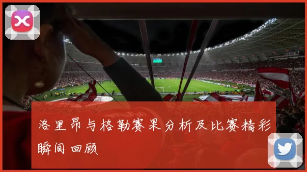 洛里昂与格勒赛果分析及比赛精彩瞬间回顾
