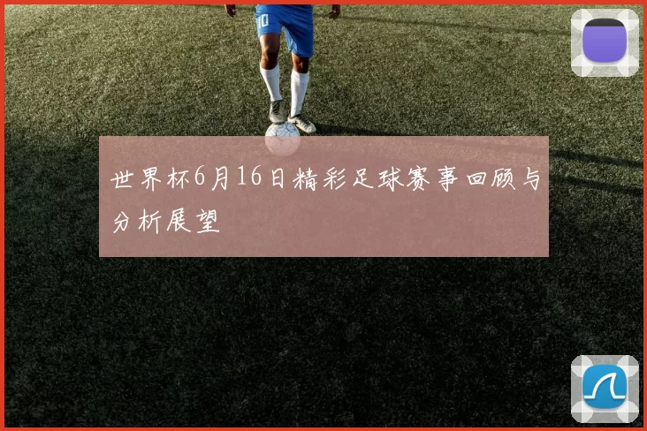 世界杯6月16日精彩足球赛事回顾与分析展望