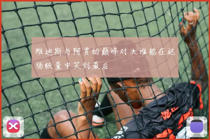 维迪斯与阿贾的巅峰对决谁能在这场较量中笑到最后