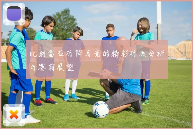 比利雷亚对阵马竞的精彩对决分析与赛前展望