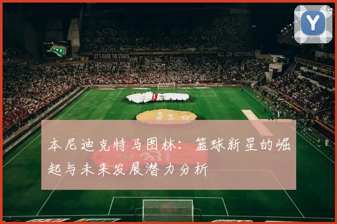 本尼迪克特马图林：篮球新星的崛起与未来发展潜力分析