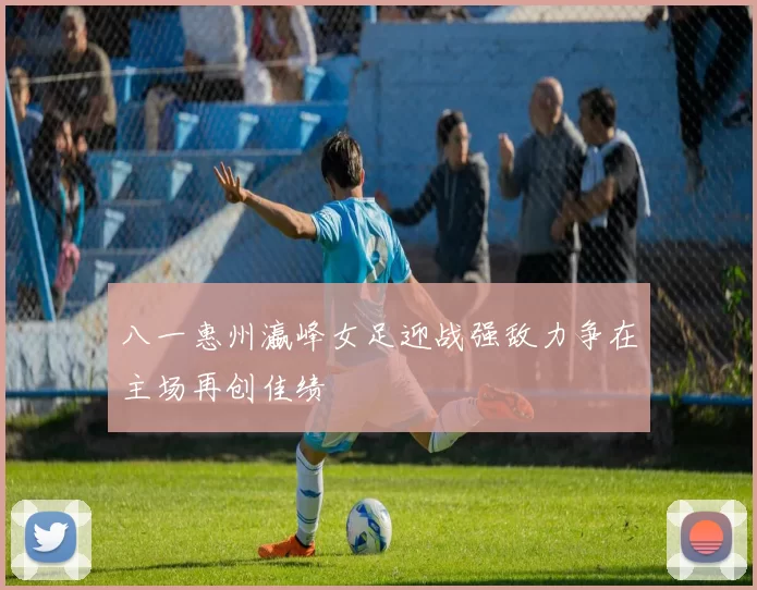 八一惠州瀛峰女足迎战强敌力争在主场再创佳绩