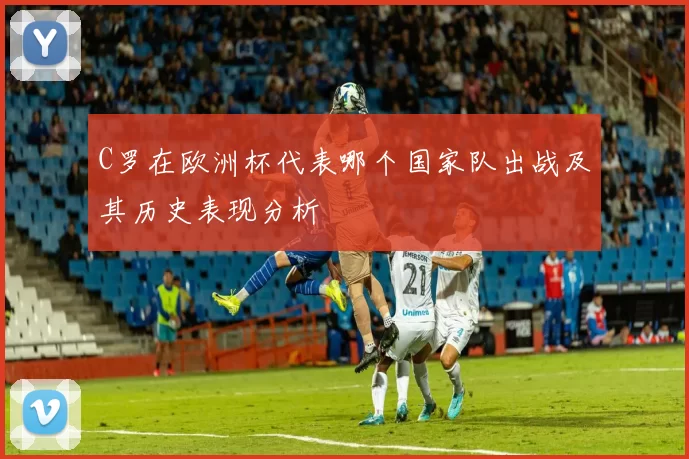 C罗在欧洲杯代表哪个国家队出战及其历史表现分析