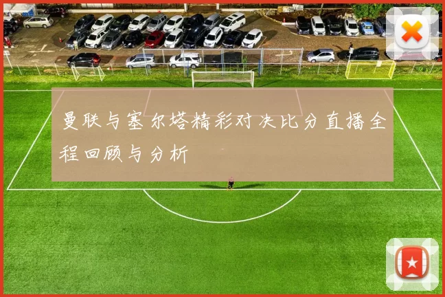 曼联与塞尔塔精彩对决比分直播全程回顾与分析