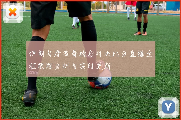 伊朗与摩洛哥精彩对决比分直播全程跟踪分析与实时更新
