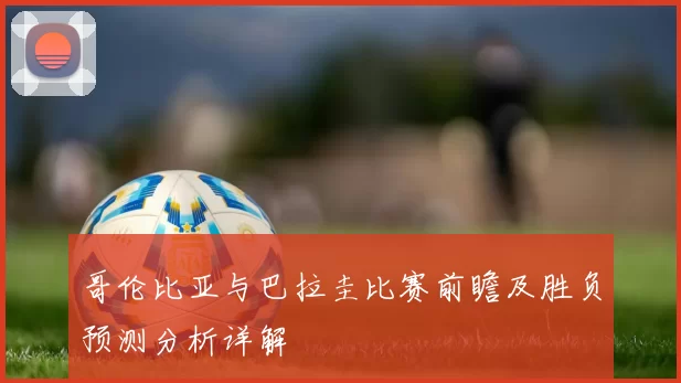 哥伦比亚与巴拉圭比赛前瞻及胜负预测分析详解