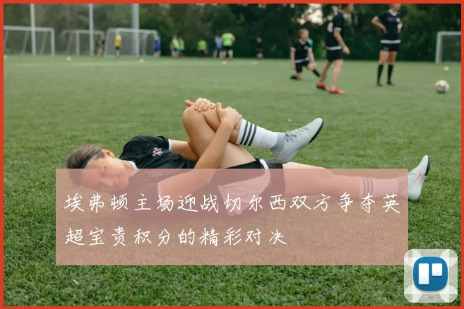 埃弗顿主场迎战切尔西双方争夺英超宝贵积分的精彩对决