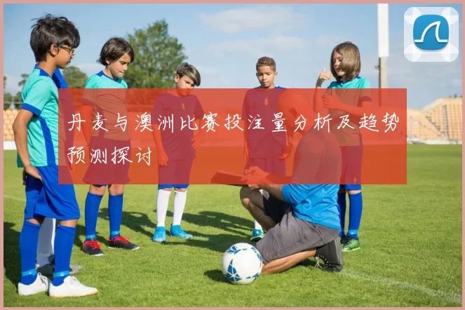 丹麦与澳洲比赛投注量分析及趋势预测探讨