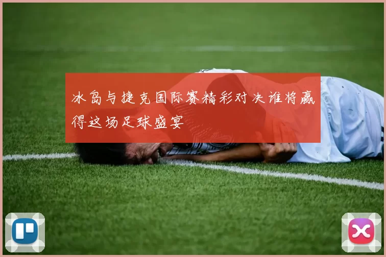 冰岛与捷克国际赛精彩对决谁将赢得这场足球盛宴