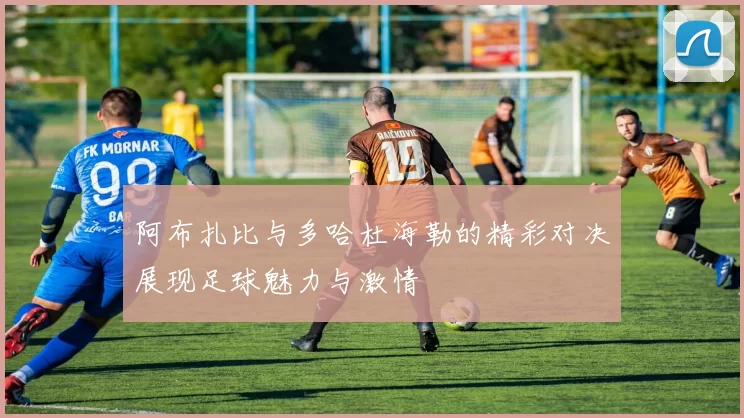 阿布扎比与多哈杜海勒的精彩对决展现足球魅力与激情