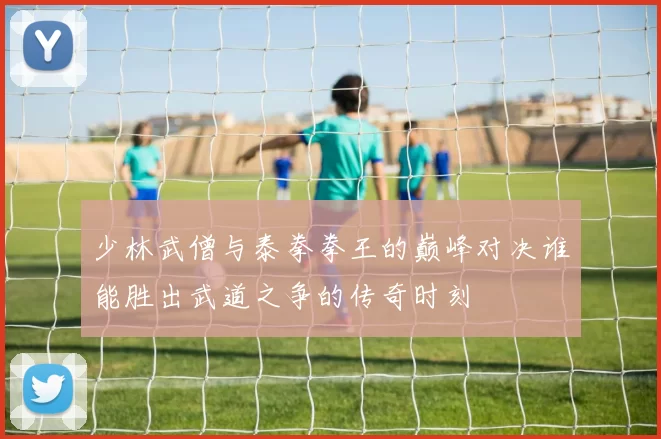 少林武僧与泰拳拳王的巅峰对决谁能胜出武道之争的传奇时刻